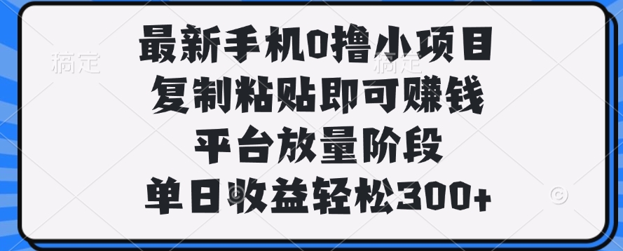 最新手机0撸小项目，复制粘贴即可赚钱，平台放量阶段，单日收益轻松300+网创吧-网创项目资源站-副业项目-创业项目-搞钱项目念念云网创