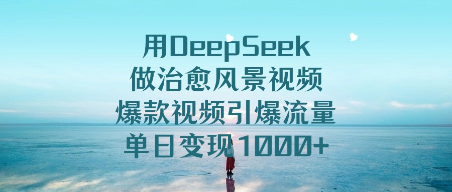 用DeepSeek做治愈风景视频，爆款视频引爆流量，单日变现1000+网创吧-网创项目资源站-副业项目-创业项目-搞钱项目念念云网创