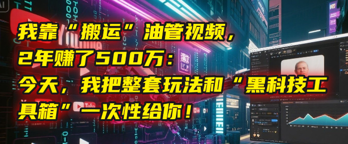 我靠“搬运”油管视频，2年赚了500万：今天，我把整套玩法和“黑科技工具箱”一次性给你！网创吧-网创项目资源站-副业项目-创业项目-搞钱项目念念云网创