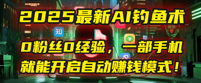 2025最新AI钓鱼术：0粉丝0经验，一部手机就能开启自动赚钱模式！网创吧-网创项目资源站-副业项目-创业项目-搞钱项目念念云网创